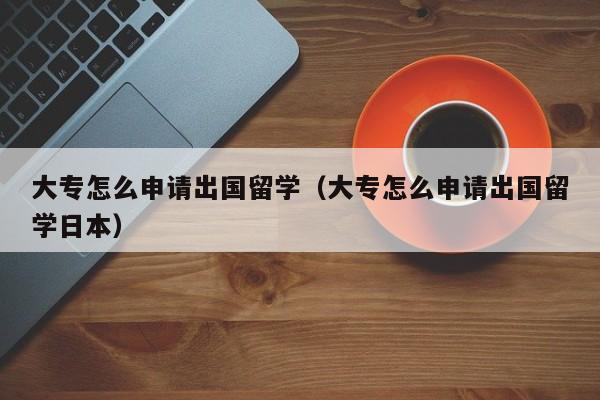 大专怎么申请出国留学（大专怎么申请出国留学日本）