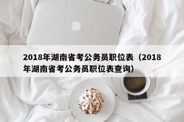 2018年湖南省考公务员职位表（2018年湖南省考公务员职位表查询）