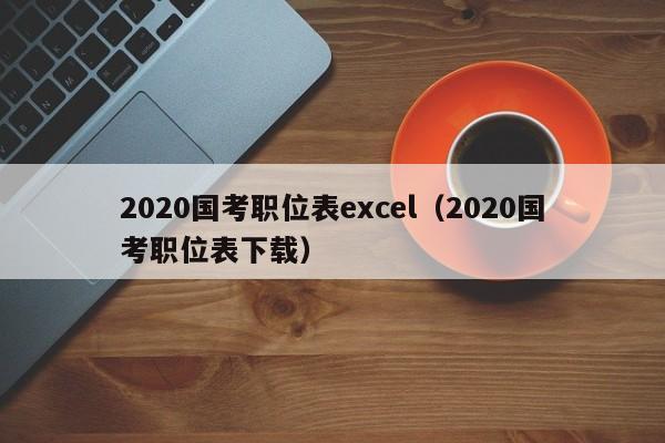 2020国考职位表excel（2020国考职位表下载）