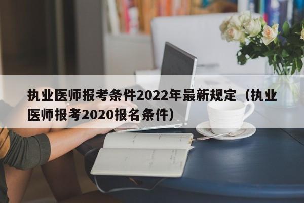 执业医师报考条件2022年最新规定（执业医师报考2020报名条件）