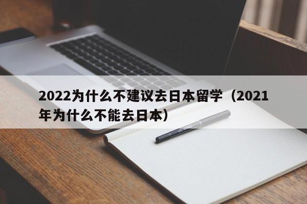 2022为什么不建议去日本留学（2021年为什么不能去日本）