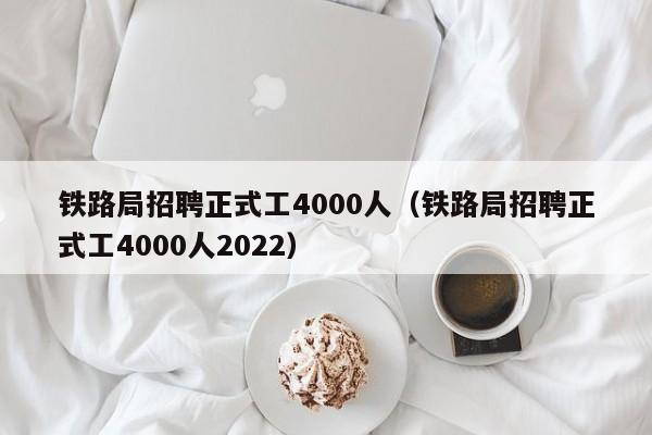 铁路局招聘正式工4000人（铁路局招聘正式工4000人2022）