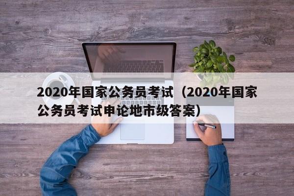 2020年国家公务员考试（2020年国家公务员考试申论地市级答案）