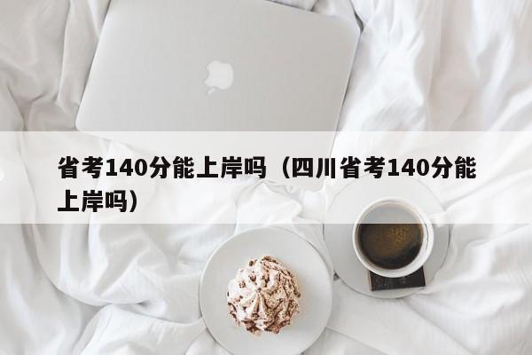 省考140分能上岸吗（四川省考140分能上岸吗）