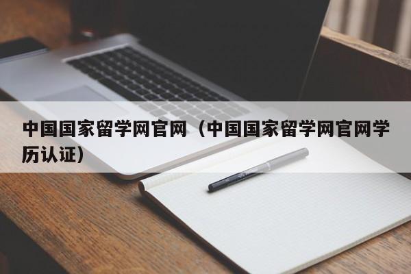 中国国家留学网官网（中国国家留学网官网学历认证）