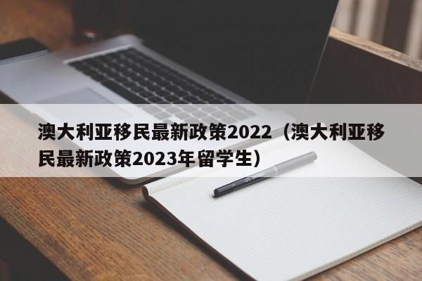 澳大利亚移民最新政策2022（澳大利亚移民最新政策2023年留学生）