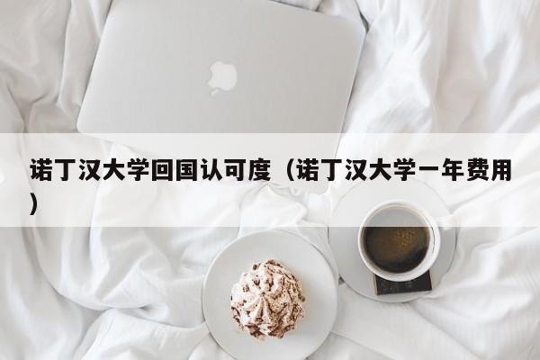诺丁汉大学回国认可度（诺丁汉大学一年费用）