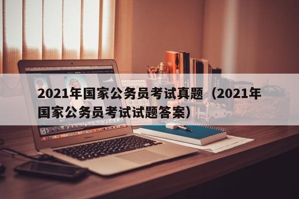2021年国家公务员考试真题（2021年国家公务员考试试题答案）