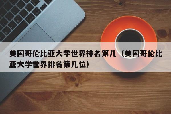 美国哥伦比亚大学世界排名第几（美国哥伦比亚大学世界排名第几位）