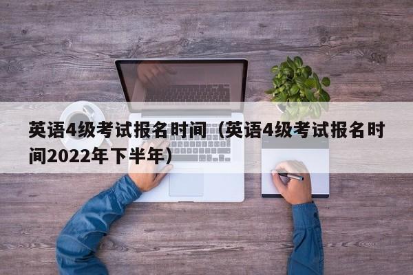 英语4级考试报名时间（英语4级考试报名时间2022年下半年）