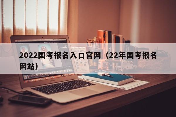 2022国考报名入口官网（22年国考报名网站）