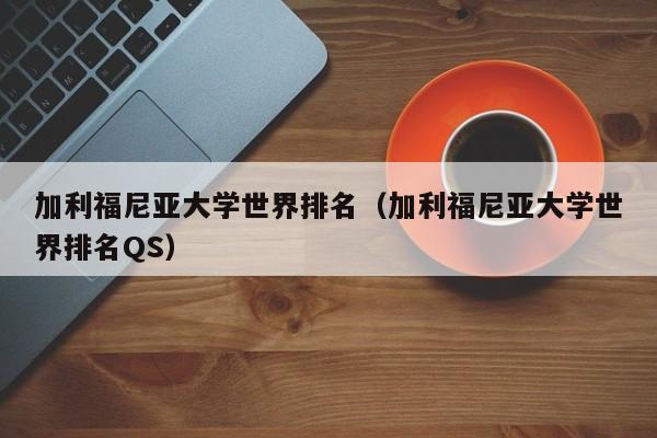 加利福尼亚大学世界排名（加利福尼亚大学世界排名QS）