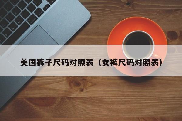 美国裤子尺码对照表（女裤尺码对照表）