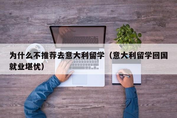 为什么不推荐去意大利留学（意大利留学回国就业堪忧）