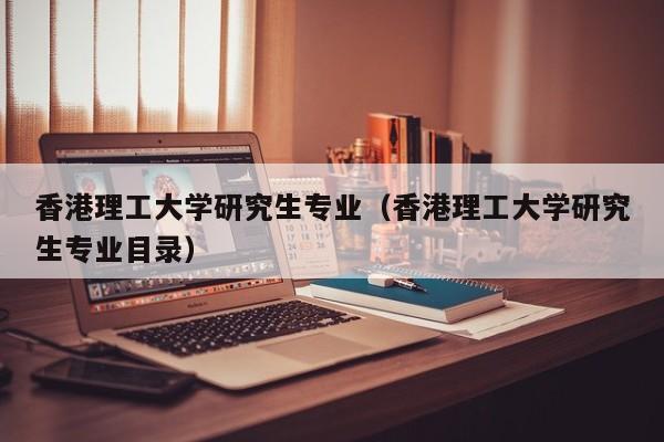 香港理工大学研究生专业（香港理工大学研究生专业目录）