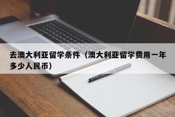 去澳大利亚留学条件（澳大利亚留学费用一年多少人民币）