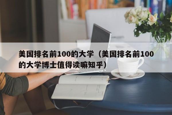 美国排名前100的大学（美国排名前100的大学博士值得读嘛知乎）