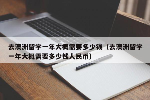 去澳洲留学一年大概需要多少钱（去澳洲留学一年大概需要多少钱人民币）