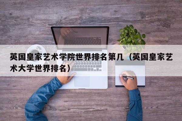 英国皇家艺术学院世界排名第几（英国皇家艺术大学世界排名）
