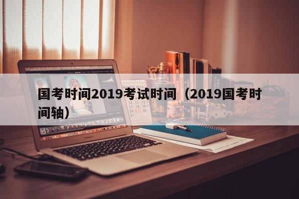 国考时间2019考试时间（2019国考时间轴）