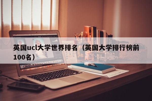 英国ucl大学世界排名（英国大学排行榜前100名）