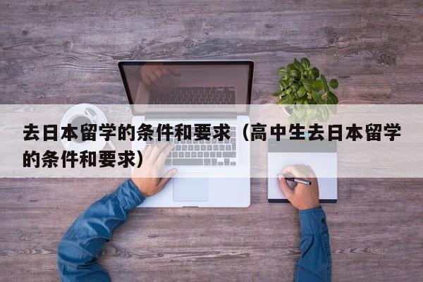 去日本留学的条件和要求（高中生去日本留学的条件和要求）