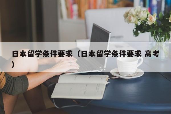 日本留学条件要求（日本留学条件要求 高考）