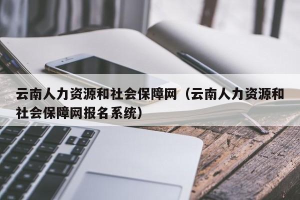 云南人力资源和社会保障网（云南人力资源和社会保障网报名系统）