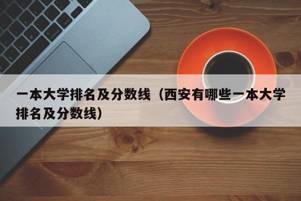 一本大学排名及分数线（西安有哪些一本大学排名及分数线）