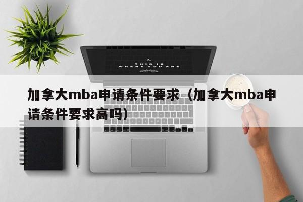 加拿大mba申请条件要求（加拿大mba申请条件要求高吗）