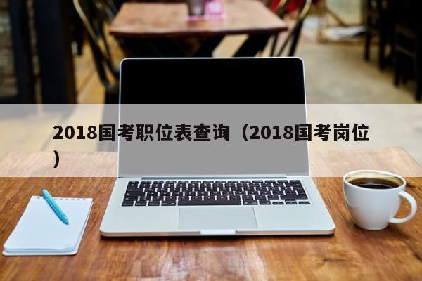 2018国考职位表查询（2018国考岗位）