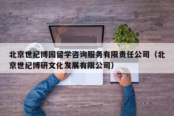 北京世纪博园留学咨询服务有限责任公司（北京世纪博研文化发展有限公司）