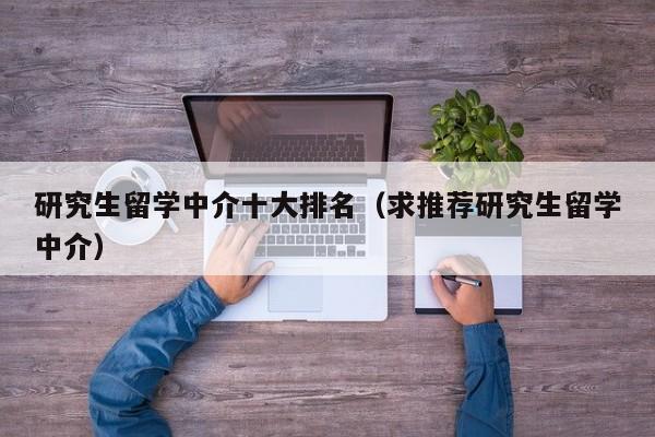 研究生留学中介十大排名（求推荐研究生留学中介）