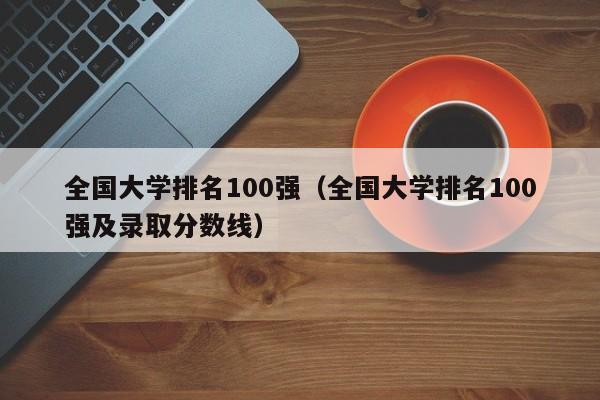 全国大学排名100强（全国大学排名100强及录取分数线）