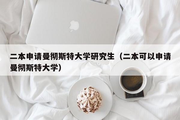 二本申请曼彻斯特大学研究生（二本可以申请曼彻斯特大学）