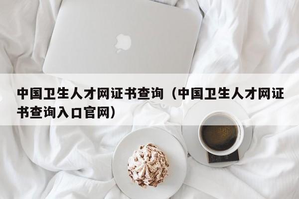 中国卫生人才网证书查询（中国卫生人才网证书查询入口官网）