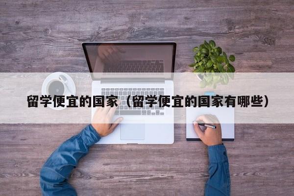 留学便宜的国家（留学便宜的国家有哪些）