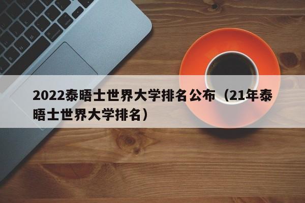 2022泰晤士世界大学排名公布（21年泰晤士世界大学排名）