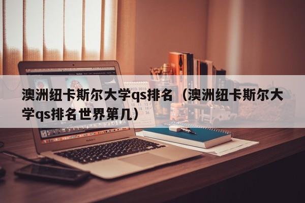 澳洲纽卡斯尔大学qs排名（澳洲纽卡斯尔大学qs排名世界第几）
