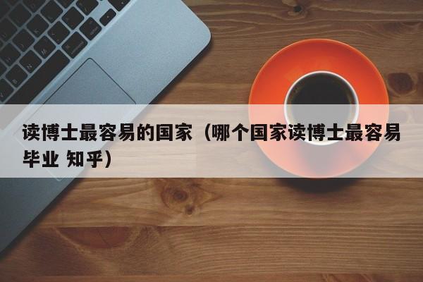 读博士最容易的国家（哪个国家读博士最容易毕业 知乎）