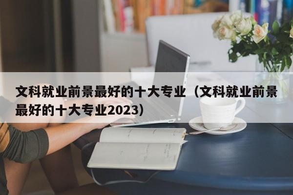 文科就业前景最好的十大专业（文科就业前景最好的十大专业2023）