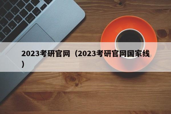 2023考研官网（2023考研官网国家线）