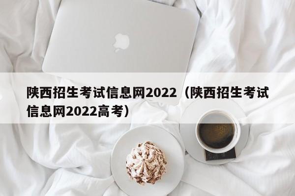 陕西招生考试信息网2022（陕西招生考试信息网2022高考）