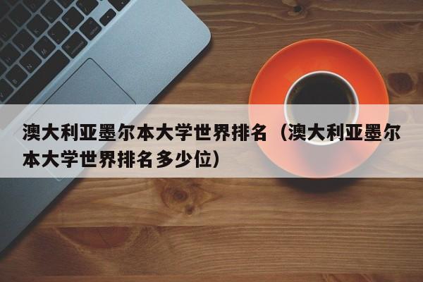澳大利亚墨尔本大学世界排名（澳大利亚墨尔本大学世界排名多少位）