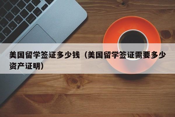 美国留学签证多少钱（美国留学签证需要多少资产证明）