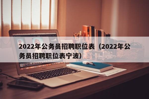 2022年公务员招聘职位表（2022年公务员招聘职位表宁波）