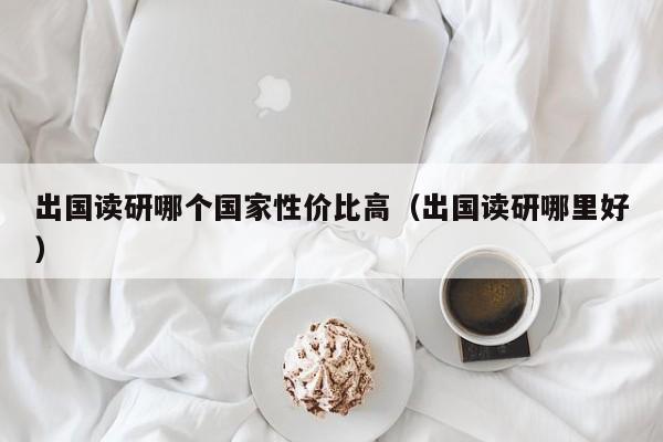 出国读研哪个国家性价比高（出国读研哪里好）