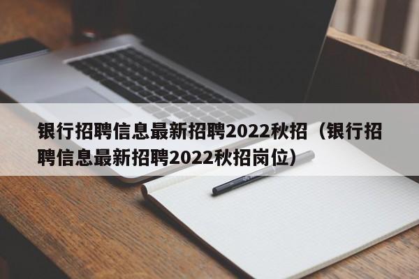 银行招聘信息最新招聘2022秋招（银行招聘信息最新招聘2022秋招岗位）