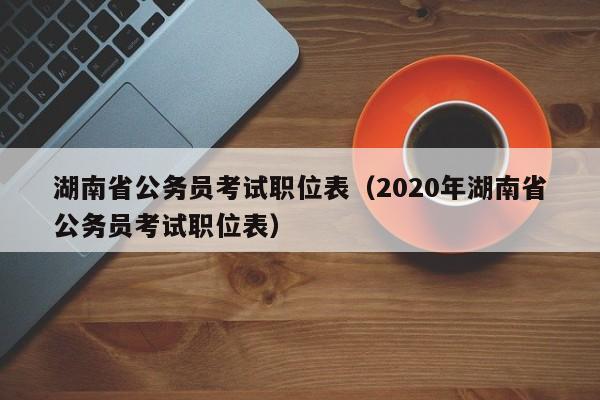 湖南省公务员考试职位表（2020年湖南省公务员考试职位表）