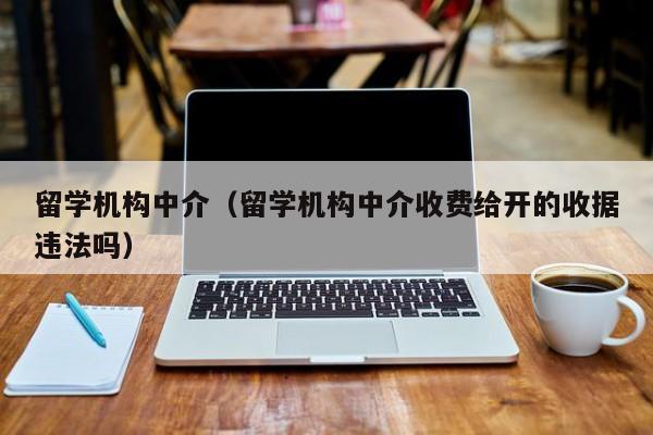 留学机构中介（留学机构中介收费给开的收据违法吗）